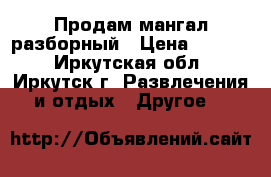 Продам мангал разборный › Цена ­ 2 000 - Иркутская обл., Иркутск г. Развлечения и отдых » Другое   